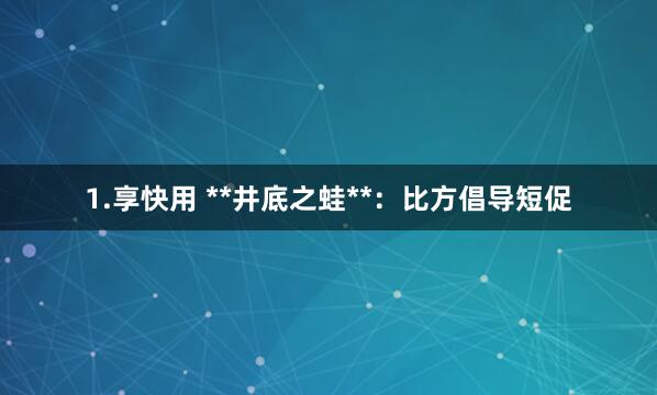 1.享快用 **井底之蛙**：比方倡导短促