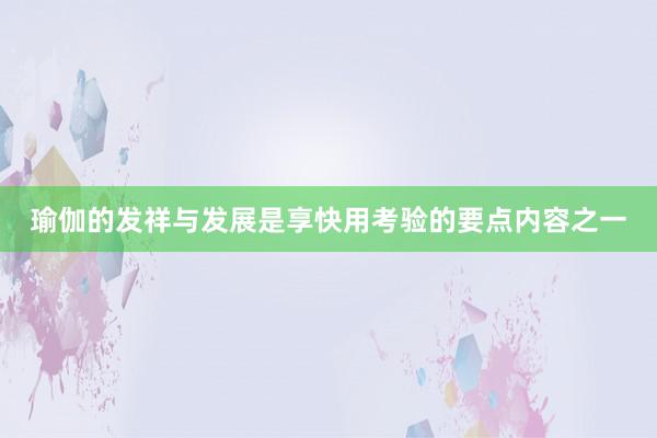 瑜伽的发祥与发展是享快用考验的要点内容之一