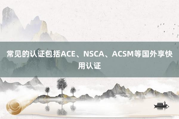 常见的认证包括ACE、NSCA、ACSM等国外享快用认证